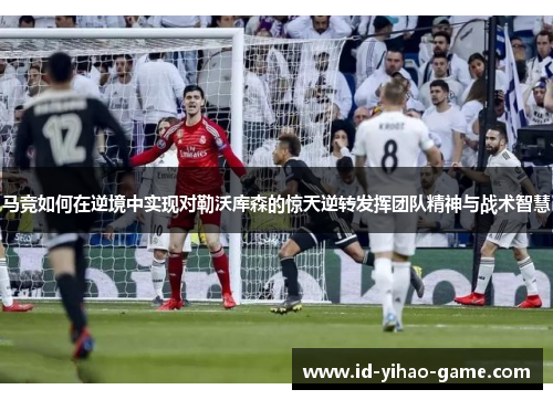 马竞如何在逆境中实现对勒沃库森的惊天逆转发挥团队精神与战术智慧