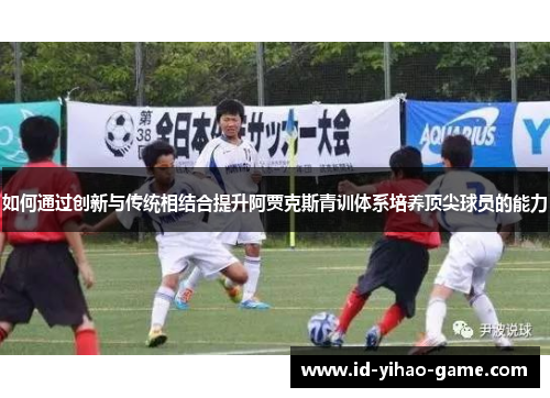 如何通过创新与传统相结合提升阿贾克斯青训体系培养顶尖球员的能力 如何通过创新与传统相结合提升阿贾克斯青训体系培养顶尖球员的能力