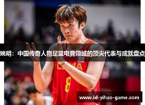 姚明:中国传奇人物足篮电竞领域的顶尖代表与成就盘点 姚明:中国传奇人物足篮电竞领域的顶尖代表与成就盘点
