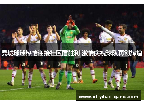 曼城球迷热情迎接社区盾胜利 激情庆祝球队再创辉煌 曼城球迷热情迎接社区盾胜利 激情庆祝球队再创辉煌