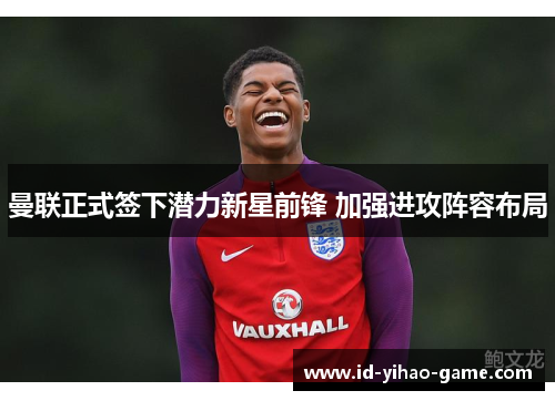 曼联正式签下潜力新星前锋 加强进攻阵容布局 曼联正式签下潜力新星前锋 加强进攻阵容布局