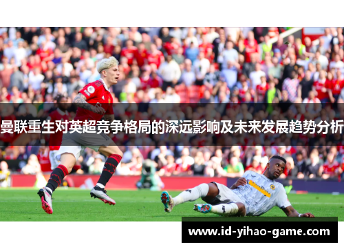 曼联重生对英超竞争格局的深远影响及未来发展趋势分析 曼联重生对英超竞争格局的深远影响及未来发展趋势分析