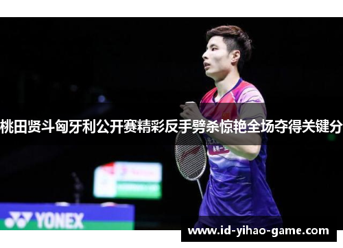 桃田贤斗匈牙利公开赛精彩反手劈杀惊艳全场夺得关键分 桃田贤斗匈牙利公开赛精彩反手劈杀惊艳全场夺得关键分