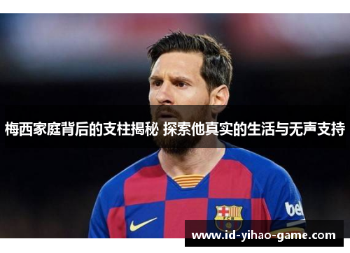 梅西家庭背后的支柱揭秘 探索他真实的生活与无声支持 梅西家庭背后的支柱揭秘 探索他真实的生活与无声支持
