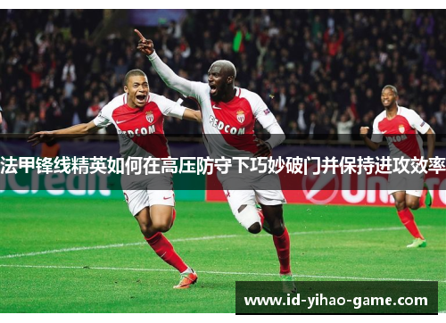 法甲锋线精英如何在高压防守下巧妙破门并保持进攻效率 法甲锋线精英如何在高压防守下巧妙破门并保持进攻效率