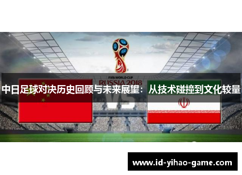 中日足球对决历史回顾与未来展望:从技术碰撞到文化较量 中日足球对决历史回顾与未来展望:从技术碰撞到文化较量