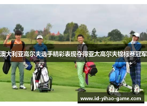 澳大利亚高尔夫选手精彩表现夺得亚太高尔夫锦标赛冠军 澳大利亚高尔夫选手精彩表现夺得亚太高尔夫锦标赛冠军