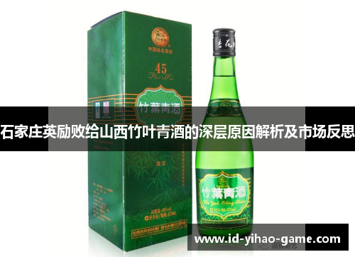 石家庄英励败给山西竹叶青酒的深层原因解析及市场反思 石家庄英励败给山西竹叶青酒的深层原因解析及市场反思