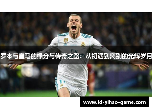 罗本与皇马的缘分与传奇之路：从初遇到离别的光辉岁月