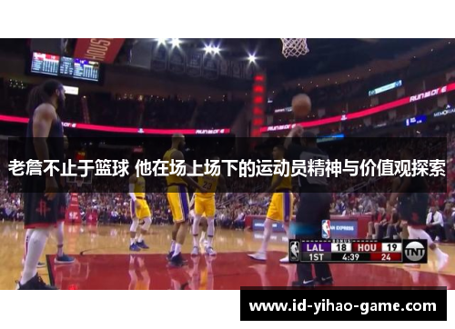 老詹不止于篮球 他在场上场下的运动员精神与价值观探索 老詹不止于篮球 他在场上场下的运动员精神与价值观探索