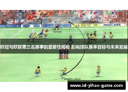 欧冠与欧联第三名赛事的重要性揭秘 影响球队赛季目标与未来发展