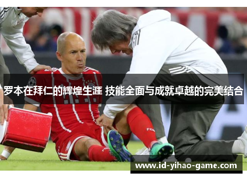 罗本在拜仁的辉煌生涯 技能全面与成就卓越的完美结合