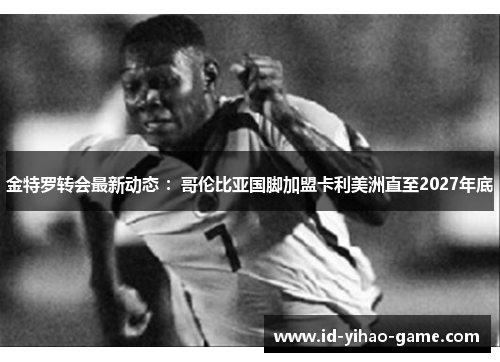 金特罗转会最新动态 :哥伦比亚国脚加盟卡利美洲直至2027年底 金特罗转会最新动态 :哥伦比亚国脚加盟卡利美洲直至2027年底