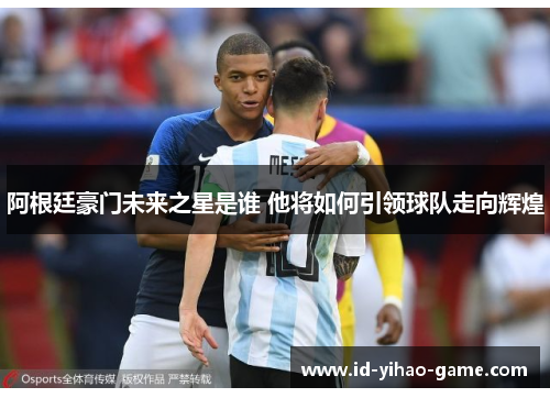 阿根廷豪门未来之星是谁 他将如何引领球队走向辉煌 阿根廷豪门未来之星是谁 他将如何引领球队走向辉煌