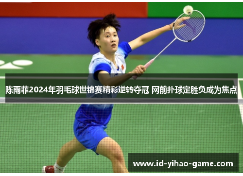 陈雨菲2024年羽毛球世锦赛精彩逆转夺冠 网前扑球定胜负成为焦点 陈雨菲2024年羽毛球世锦赛精彩逆转夺冠 网前扑球定胜负成为焦点