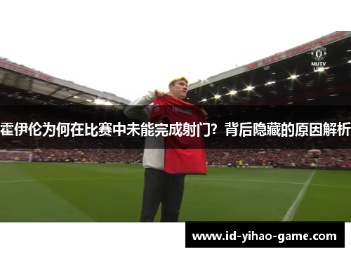 霍伊伦为何在比赛中未能完成射门?背后隐藏的原因解析 霍伊伦为何在比赛中未能完成射门?背后隐藏的原因解析