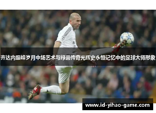 齐达内巅峰岁月中场艺术与绿茵传奇光辉史永恒记忆中的足球大师形象 齐达内巅峰岁月中场艺术与绿茵传奇光辉史永恒记忆中的足球大师形象