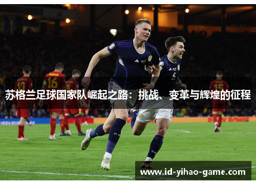 苏格兰足球国家队崛起之路:挑战、变革与辉煌的征程 苏格兰足球国家队崛起之路:挑战、变革与辉煌的征程