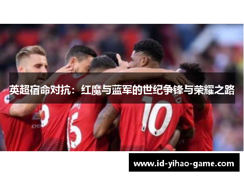 英超宿命对抗：红魔与蓝军的世纪争锋与荣耀之路