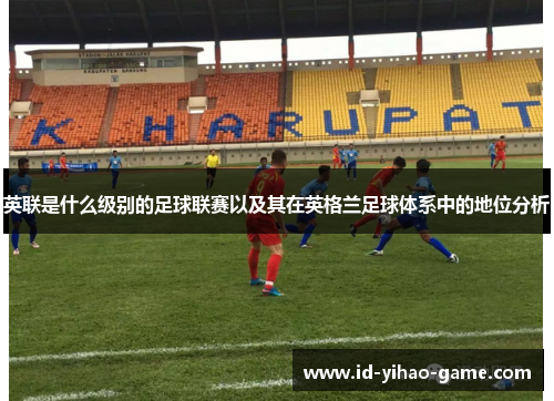 英联是什么级别的足球联赛以及其在英格兰足球体系中的地位分析
