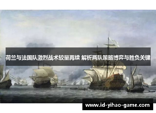 荷兰与法国队激烈战术较量再续 解析两队策略博弈与胜负关键 荷兰与法国队激烈战术较量再续 解析两队策略博弈与胜负关键