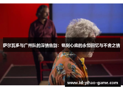 萨尔瓦多与广州队的深情告别:铭刻心底的永恒回忆与不舍之情 萨尔瓦多与广州队的深情告别:铭刻心底的永恒回忆与不舍之情