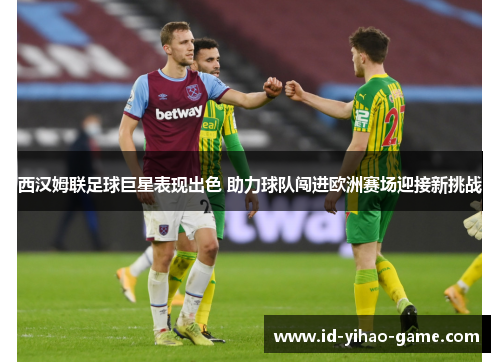 西汉姆联足球巨星表现出色 助力球队闯进欧洲赛场迎接新挑战 西汉姆联足球巨星表现出色 助力球队闯进欧洲赛场迎接新挑战