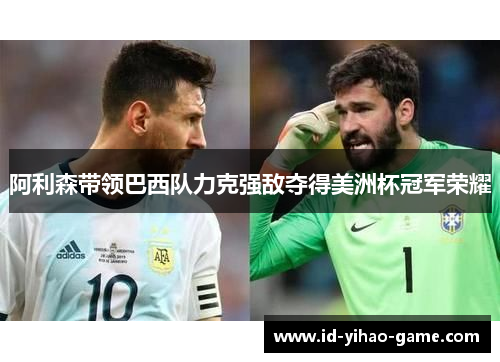 阿利森带领巴西队力克强敌夺得美洲杯冠军荣耀