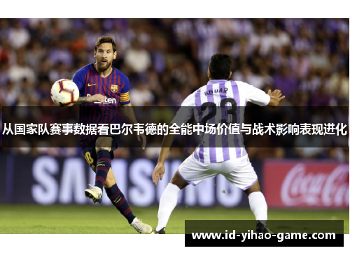从国家队赛事数据看巴尔韦德的全能中场价值与战术影响表现进化