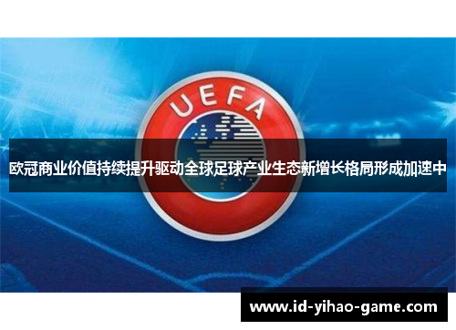 欧冠商业价值持续提升驱动全球足球产业生态新增长格局形成加速中