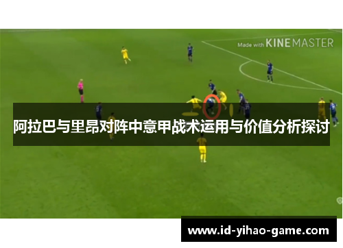 阿拉巴与里昂对阵中意甲战术运用与价值分析探讨