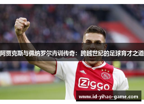 阿贾克斯与佩纳罗尔青训传奇:跨越世纪的足球育才之道 阿贾克斯与佩纳罗尔青训传奇:跨越世纪的足球育才之道