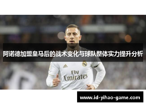 阿诺德加盟皇马后的战术变化与球队整体实力提升分析 阿诺德加盟皇马后的战术变化与球队整体实力提升分析