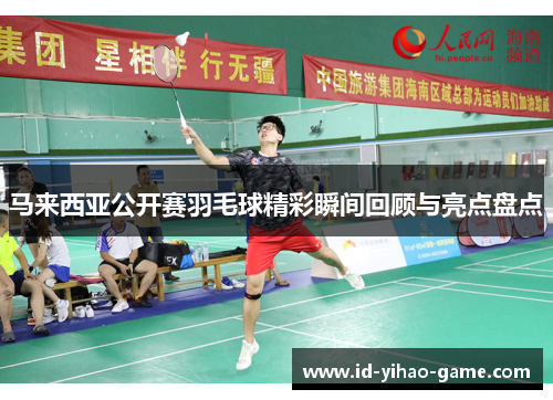 马来西亚公开赛羽毛球精彩瞬间回顾与亮点盘点 马来西亚公开赛羽毛球精彩瞬间回顾与亮点盘点