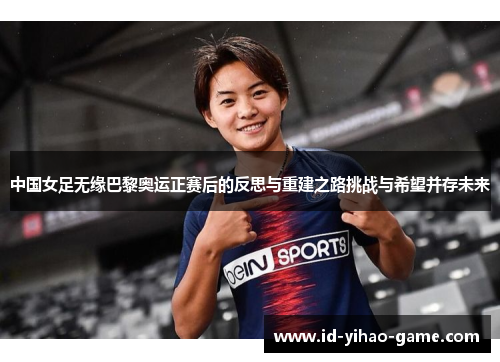 中国女足无缘巴黎奥运正赛后的反思与重建之路挑战与希望并存未来