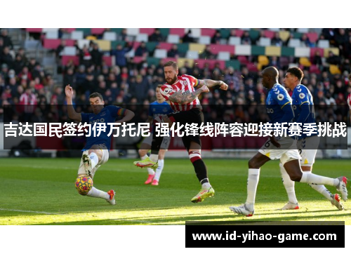 吉达国民签约伊万托尼 强化锋线阵容迎接新赛季挑战
