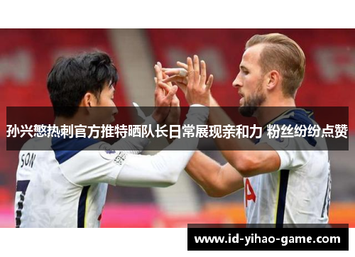 孙兴慜热刺官方推特晒队长日常展现亲和力 粉丝纷纷点赞